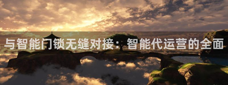 开丰娱乐上7O667：与智能门锁无缝对接：智能代运营的全面