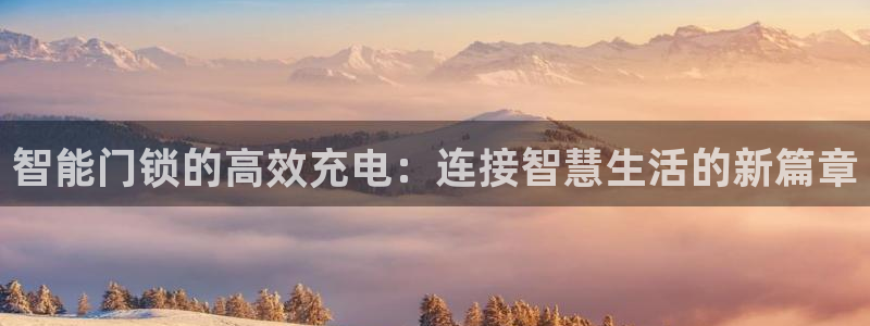 开丰娱乐最新活动：智能门锁的高效充电：连接智慧生活的新篇章