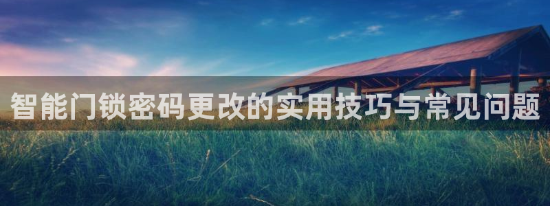 开丰娱乐万六七五一38：智能门锁密码更改的实用技巧与常见问题