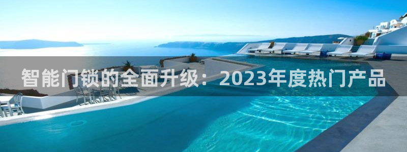 开丰娱乐登入地址在哪里：智能门锁的全面升级：2023年度热门