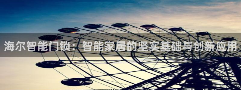开丰娱乐平台注册时间：海尔智能门锁：智能家居的坚实基础与创新