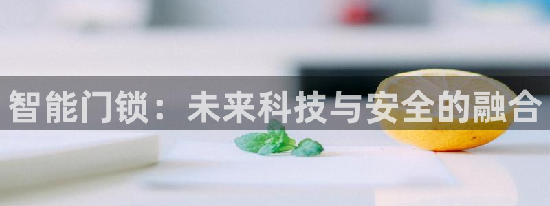 开丰娱乐登录平台下载：智能门锁：未来科技与安全的融合