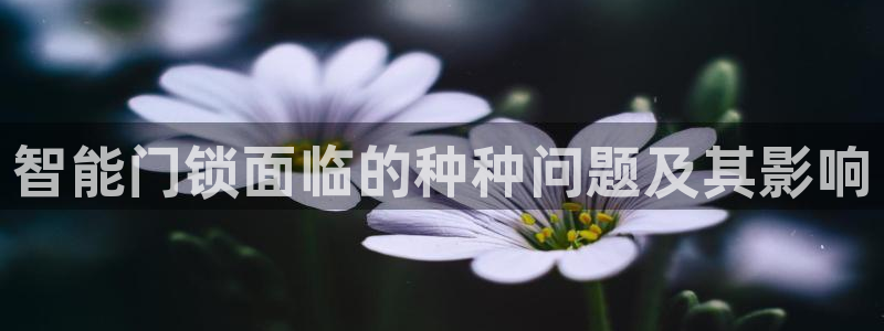 开丰娱乐怎么开转点：智能门锁面临的种种问题及其影响