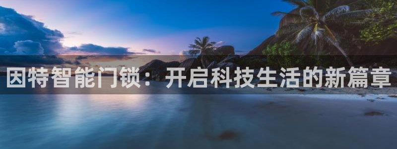 开丰娱乐67 5138：因特智能门锁：开启科技生活的新篇章