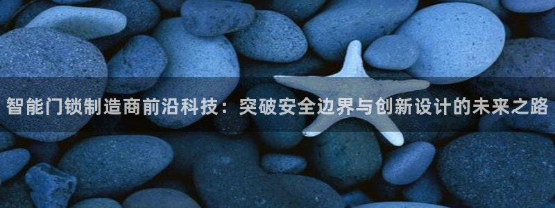 开丰娱乐官网最新消息：智能门锁制造商前沿科技：突破安全边界与