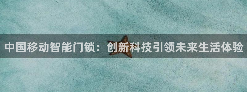 开丰娱乐若七九九：中国移动智能门锁：创新科技引领未来生活体验