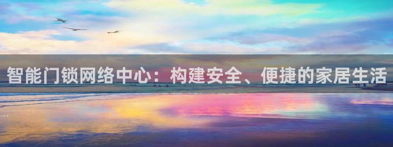 开丰娱乐联系q徽22212：智能门锁网络中心：构建安全、便捷