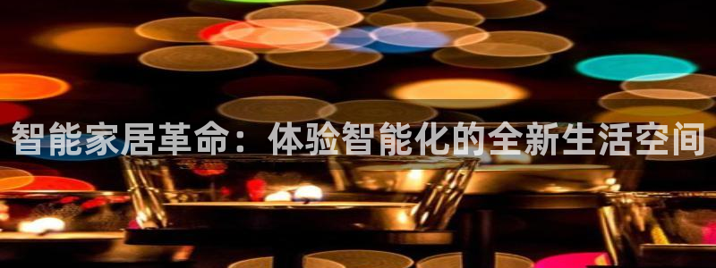开丰娱乐登入地址在哪：智能家居革命：体验智能化的全新生活空间