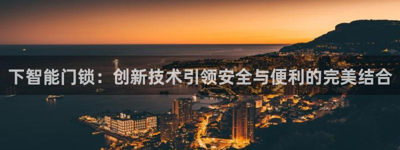 开丰娱乐平台地址查询：下智能门锁：创新技术引领安全与便利的完