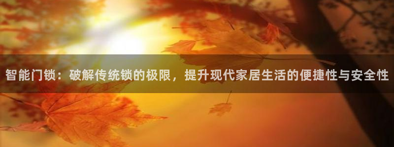 开丰娱乐登录：智能门锁：破解传统锁的极限，提升现代家居生活的