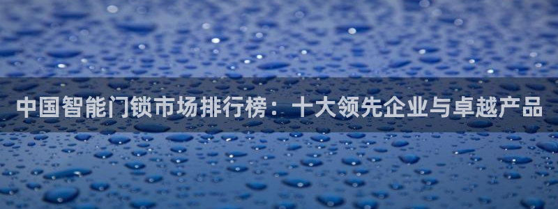 开丰娱乐平台登录网址：中国智能门锁市场排行榜：十大领先企业与