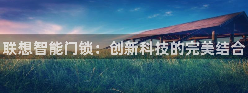 开丰娱乐平台登录：联想智能门锁：创新科技的完美结合