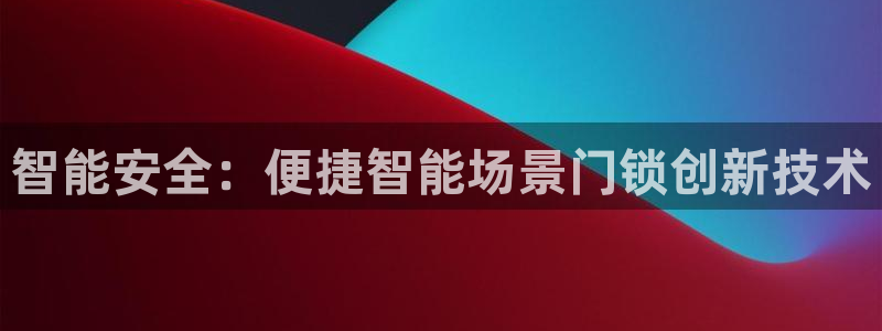 开丰娱乐平台地址查询：智能安全：便捷智能场景门锁创新技术
