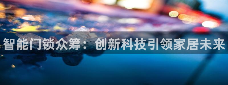 开丰娱乐登入地址在哪：智能门锁众筹：创新科技引领家居未来