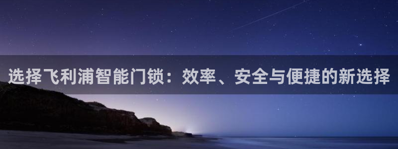 开丰娱乐注册系究耍333OO：选择飞利浦智能门锁：效率、安全