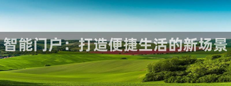 开丰娱乐平台官网网址：智能门户：打造便捷生活的新场景