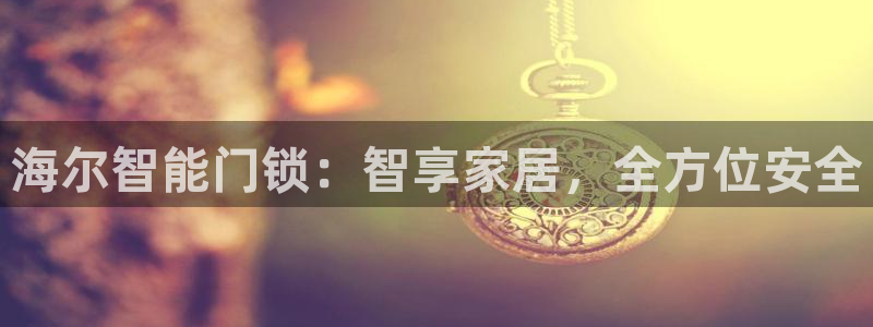开丰娱乐主管家去判官333OO：海尔智能门锁：智享家居，全方