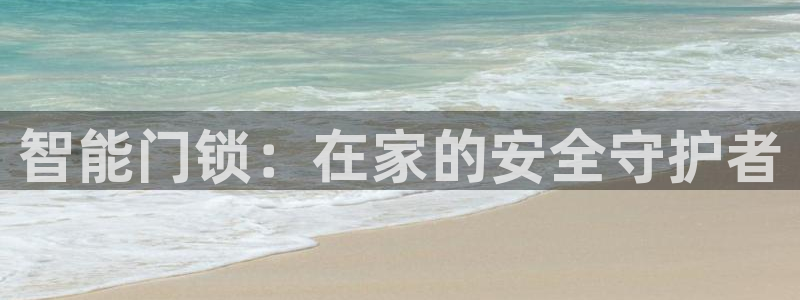 开丰娱乐咋7O777：智能门锁：在家的安全守护者