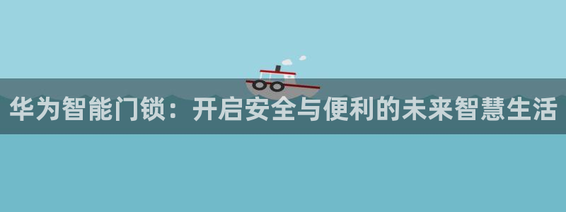 开丰娱乐登录：华为智能门锁：开启安全与便利的未来智慧生活