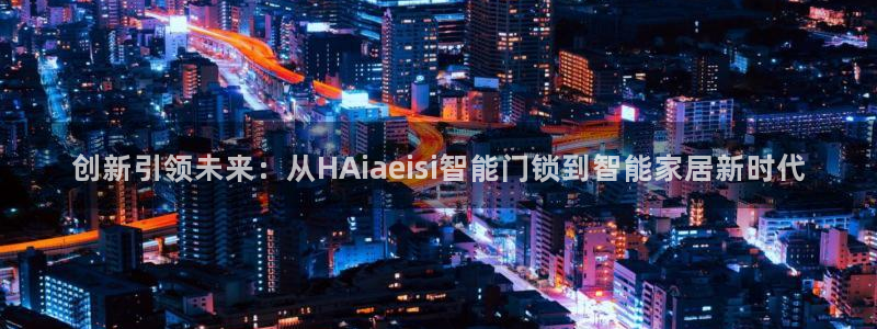 开丰娱乐：创新引领未来：从HAiaeisi智能门锁到智能家居