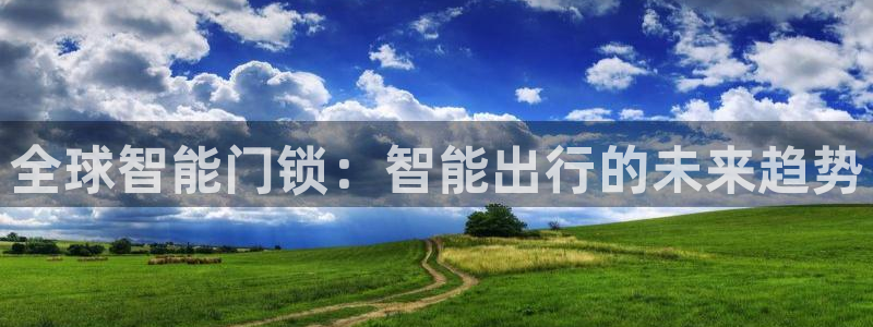 开丰娱乐更多平台：全球智能门锁：智能出行的未来趋势