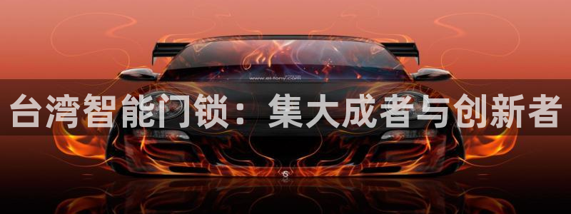 开丰娱乐联系q徽22212：台湾智能门锁：集大成者与创新者