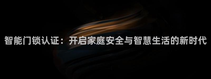 开丰娱乐左：智能门锁认证：开启家庭安全与智慧生活的新时代