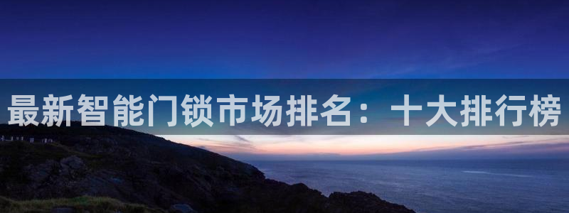 开丰娱乐官网登录网址：最新智能门锁市场排名：十大排行榜