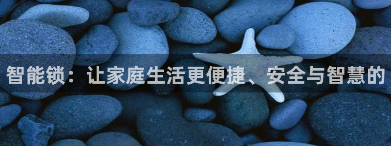 开丰娱乐后7O667：智能锁：让家庭生活更便捷、安全与智慧的