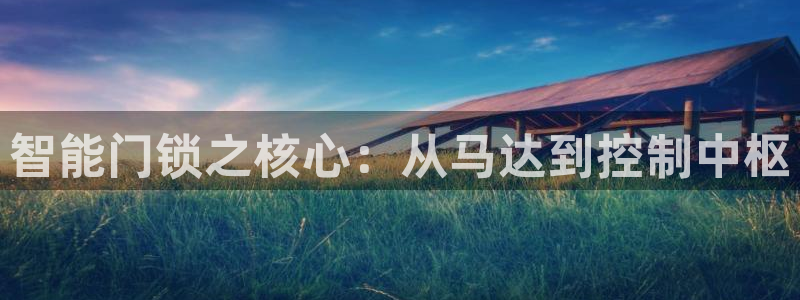 开丰娱乐靠谱吗：智能门锁之核心：从马达到控制中枢