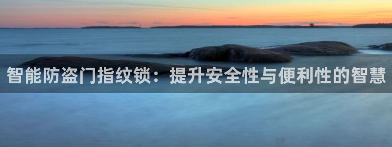 开丰娱乐官网平台电话：智能防盗门指纹锁：提升安全性与便利性的