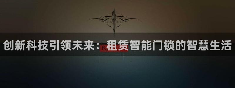 开丰娱乐注册：创新科技引领未来：租赁智能门锁的智慧生活