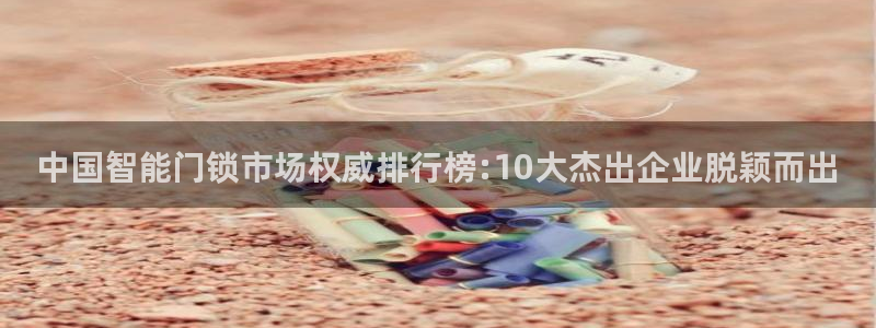开丰娱乐注册资金多少：中国智能门锁市场权威排行榜:10大杰出