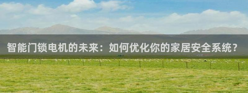 开丰娱乐会员中心：智能门锁电机的未来：如何优化你的家居安全系