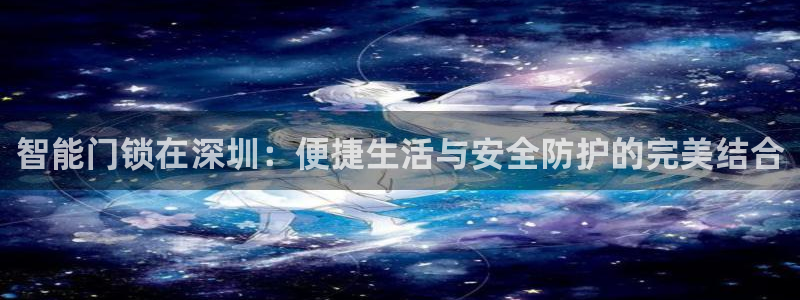 开丰娱乐官网电话：智能门锁在深圳：便捷生活与安全防护的完美结