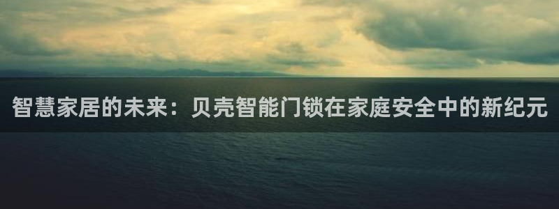 开丰娱乐天：智慧家居的未来：贝壳智能门锁在家庭安全中的新纪元