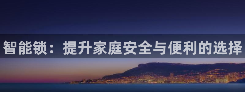 开丰娱乐登录平台下载：智能锁：提升家庭安全与便利的选择