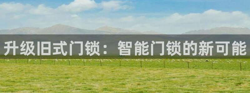 开丰娱乐官网电话：升级旧式门锁：智能门锁的新可能