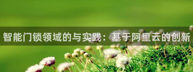 开丰娱乐网站官网：智能门锁领域的与实践：基于阿里云的创新